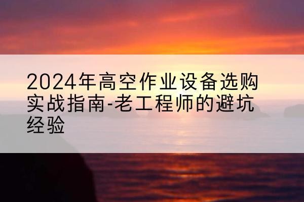 石台高空作业升降机厂家推荐-2024年高空作业设备选购实战指南-老工程师的避坑经验