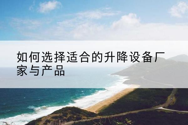 石台电动升降平台厂家-如何选择适合的升降设备厂家与产品