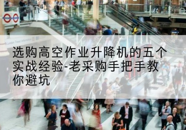 石台高空作业升降机厂家-选购高空作业升降机的五个实战经验-老采购手把手教你避坑