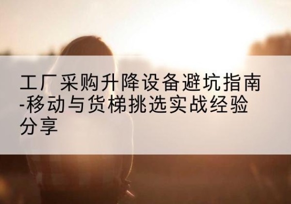 石台移动式升降机怎么选-工厂采购升降设备避坑指南-移动与货梯挑选实战经验分享