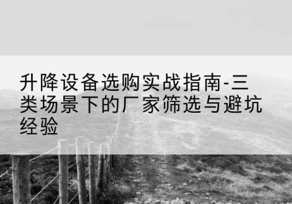 石台移动式升降机厂家推荐-升降设备选购实战指南-三类场景下的厂家筛选与避坑经验