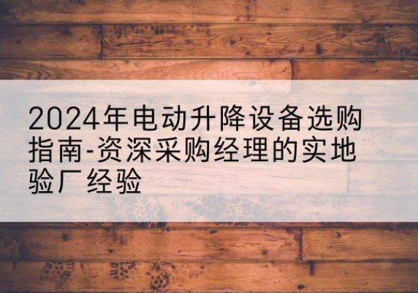 石台电动剪叉升降平台厂家-2024年电动升降设备选购指南-资深采购经理的实地验厂经验