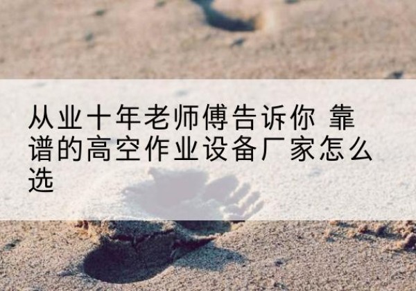 石台高空作业升降机厂家推荐-从业十年老师傅告诉你 靠谱的高空作业设备厂家怎么选