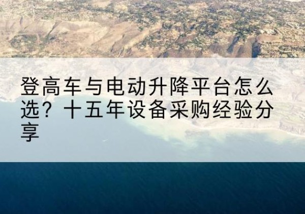 石台登高车厂家厂家-登高车与电动升降平台怎么选？十五年设备采购经验分享