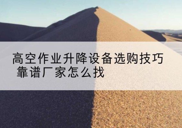 石台电动升降平台厂家推荐-高空作业升降设备选购技巧 靠谱厂家怎么找