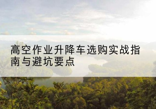 石台升降车怎么选-高空作业升降车选购实战指南与避坑要点