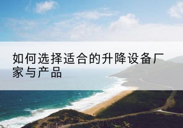 石台电动升降平台厂家-如何选择适合的升降设备厂家与产品